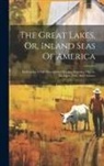 Anonymous - The Great Lakes, Or, Inland Seas Of America: Embracing A Full Description Of Lakes Superior, Huron, Michigan, Erie, And Ontario