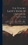 Anonymous - The Young Lady's Book of Classical Letters: Consisting of Epistolary Selections: Designed to Improve Young Ladies and Gentlemen in the Art of Letter-W