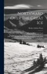 Robert Edwin Peary - Northward Over The Great Ice: A Narrative Of Life And Work Along The Shores And Upon The Interior Ice-cap Of Northern Greenland In The Years 1886 An