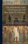 John Gardner Wilkinson - The Manners And Customs Of The Ancient Egyptians: Including Their Private Life, Government, Laws, Arts, Manufactures, Religion, Agriculture And Early