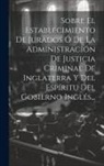 Anonymous - Sobre El Establecimiento De Jurados Ó De La Administración De Justicia Criminal De Inglaterra Y Del Espíritu Del Gobierno Inglés