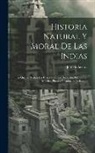 José de Acosta - Historia Natural Y Moral De Las Indias: En Que Se Tratan Las Cosas Notables Del Cielo, Elementos, Metales, Plantas Y Animales Dellas