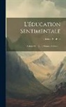 Gustave Flaubert - L'éducation Sentimentale: Histoire D'un Jeune Homme, Volume 1