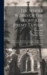 Reginald Heber, George Rust, Jeremy Taylor - The Whole Works Of The Right Rev. Jeremy Taylor: The Golden Grove. The Psalter. A Collection Of Offices, Or Forms Of Prayer. Devotions For Various Occ