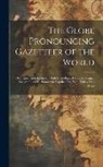 Anonymous - The Globe Pronouncing Gazetteer of the World: Descriptive and Statistical, With Etymological Notices, Being a Geographical Dictionary for Popular Use