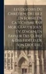 Anonymous - Les Devoirs Du Chrétien, Dressez En Forme De Catéchisme Par Mgr. Claude Joly, Ev. D'agen, En Faveur Des Curez & Des Fidèles De Son Diocèse