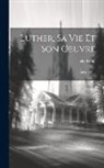 Félix Kuhn - Luther, Sa Vie Et Son Oeuvre: 1483-1521