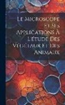 Anonymous - Le Microscope Et Ses Applications À L'étude Des Végétaux Et Des Animaux