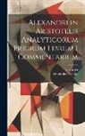 Alexander, Maximilian Wallies - Alexandri in Aristotelis Analyticorum Priorum Librum I Commentarium