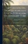 Francisco Frías Y. de Jacott - La Cuestión Del Trabajo Agrícola Y De La Población En La Isla De Cuba: Teórica Y Prácticamente Examinada