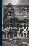 Livy - Selections From the First Five Books of Livy's Roman History: With the Twenty-First and Twenty-Second Books Entire, With Explanatory Notes