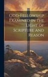 Anonymous - Odd-Fellowship Examined in the Light of Scripture and Reason