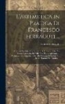 Francesco Ferraguti - L'aritmetica in Pratica Di Francesco Ferraguti ...: Divisa in Tre Libri, Ove Si Tratta Di Tutto Ciò, Che Può Essere Necessario, Ed Utile, Non Tanto Ag