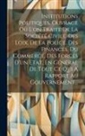 Anonymous - Institutions Politiques, Ouvrage Où L'on Traite De La Société Civile, Des Loix, De La Police, Des Finances, Du Commerce, Des Forces D'un Etat, En Géné