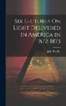 John Tyndall - Six Lectures On Light Delivered in America in 1872-1873
