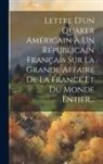 Anonymous - Lettre D'un Quaker Américain À Un Républicain Français Sur La Grande Affaire De La France Et Du Monde Entier