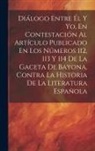 Anonymous - Diálogo Entre Él Y Yo, En Contestación Al Artículo Publicado En Los Números 112, 113 Y 114 De La Gaceta De Bayona, Contra La Historia De La Literatura