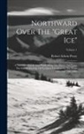 Robert Edwin Peary - Northward Over The "great Ice": A Narrative Of Life And Work Along The Shores And Upon The Interior Ice-cap Of Northern Greenland In The Years 1886 An