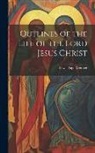 Lewis Page Mercier - Outlines of the Life of the Lord Jesus Christ