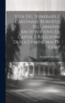 Arcangelo Arcangeli ((S I. )) - Vita Del Venerabile Cardinale Roberto Bellarmino Archivescovo Di Capua, E Religioso Della Compagnia Di Gesu'