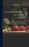 François Simon Cordier - Les Champignons De La France: Histoire, Description, Culture, Usages Des Espèces Comestibles, Vénéneuses, Suspectes, Employées Dans Les Arts, L'indu