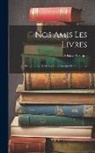 Octave Uzanne - Nos Amis Les Livres: Causeries Sur La Littérature Curieuse Et La Librairie