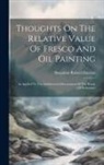 Benjamin Robert Haydon - Thoughts On The Relative Value Of Fresco And Oil Painting: As Applied To The Architectural Decorations Of The House Of Parliament