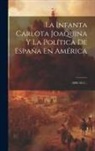 Anonymous - La Infanta Carlota Joaquina Y La Política De España En América: (1808-1812)