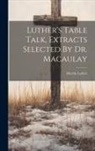 Martin Luther - Luther's Table Talk, Extracts Selected By Dr. Macaulay