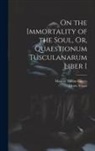 Marcus Tullius Cicero, Moses Stuart - On the Immortality of the Soul, Or, Quaestionum Tusculanarum Liber I