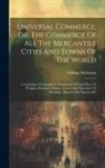 William Dickinson - Universal Commerce, Or, The Commerce Of All The Mercantile Cities And Towns Of The World: Containing A Geographical Description Of Each Place, Its Wei