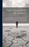 Anonymous - The Philosophy of Morals: An Investigation by a New and Extended Analysis of the Faculties and the Standards Employed in the Determination of Ri
