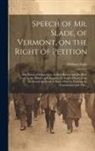 William Slade - Speech of Mr. Slade, of Vermont, on the Right of Petition; the Power of Congress to Abolish Slavery and the Slave Trade in the District of Columbia; t