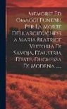 Anonymous - Memorie Ed Omaggi Funebri Per La Morte Dell'arciduchessa Maria Beatrice Vittoria Di Savoja, D'austria D'este, Duchessa Di Modena