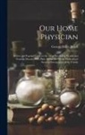 George Miller Beard - Our Home Physician: A New and Popular Guide to the Art of Preserving Health and Treating Disease; With Plain Advice for All the Medical an