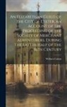 William Cotton - An Elizabethan Guild of the City of Exeter, an Account of the Proceeding of the Society of Merchant Adventurers, During the Latter Half of the 16th Ce