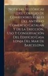 Anonymous - Noticias históricas del Colegio de Corredores Reales del antiguo comercio catalán y de la erección, uso y conservación del edificio Casa Lonja del Mar
