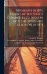 George S. (George Sewall) Boutwell, United States Congress Senate Select - Mississippi in 1875. Report of the Select Committee to Inquire Into the Mississippi Election of 1875; Volume 2