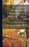 Anonymous - Historical Summary of Iron County, Missouri, From Its Organization to July 4th, 1876
