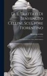 Benvenuto Cellini - Due trattati di Benvenuto Cellini, scultore fiorentino: Uno dell'oreficeria, l'altro della scultura