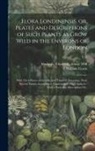 William Curtis, Elizabeth Marbury - Flora Londinensis, or, Plates and Descriptions of Such Plants as Grow Wild in the Environs of London: With Their Places of Growth, and Times of Flower