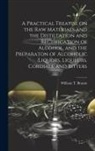 William T Brannt - A Practical Treatise on the Raw Materials and the Distillation and Rectification of Alcohol, and the Preparaton of Alcoholic Liquors, Liqueurs, Cordia