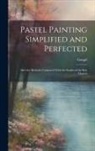 Goupil (Fre&amp;769;de&amp;769;ric-Auguste-Ant - Pastel Painting Simplified and Perfected: After the Methods Compared With the Studies of the Best Masters