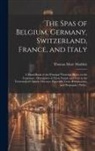 Thomas More Madden - The Spas of Belgium, Germany, Switzerland, France, and Italy: a Hand-book of the Principal Watering Places on the Continent: Descriptive of Their Natu