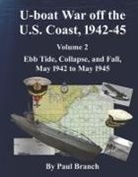 Paul Branch - U-Boat War Off the U. S. Coast, 1942-45, Volume 2: Ebb Tide, Collapse, and Fall, May 1942 to May 1945