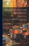 Colbrath M. Tarbox - What to get for Breakfast: With More Than one Hundred Different Breakfasts, and Full Directions for Each