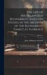 John Addington Symonds - The Life of Michelangelo Buonarroti, Based on Studies in the Archives of the Buonarroti Family at Florence; Volume 1