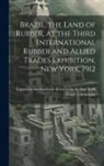 Exposic&amp;a&amp; Brazil Commissa&amp;771o - Brazil, the Land of Rubber, at the Third International Rubber and Allied Trades Exhibition, New York, 1912