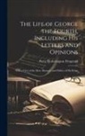 Percy Hetherington Fitzgerald - The Life of George the Fourth, Including His Letters and Opinions: With a View of the Men, Manners, and Politics of His Reign