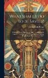 Enoch Edwin Byrum - What Shall I Do to Be Saved?: Words of Advice, Warning, and Encouragement to the Unsaved, Pointing Out the Way to Salvation, and the Requirements Ne